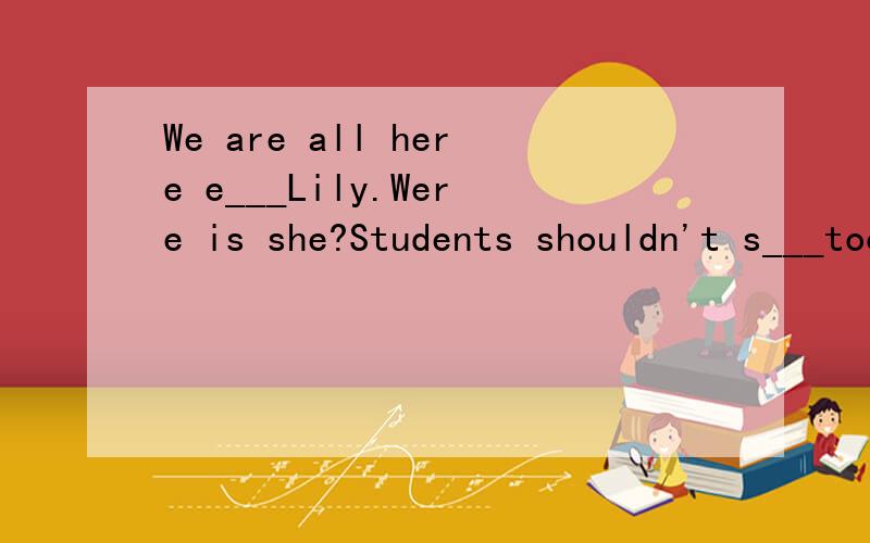 We are all here e___Lily.Were is she?Students shouldn't s___too much time on computer games.