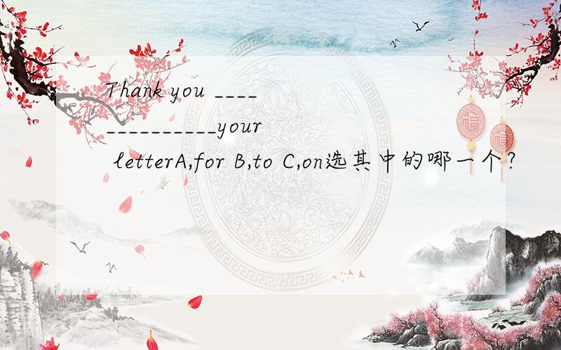 Thank you ______________your letterA,for B,to C,on选其中的哪一个？