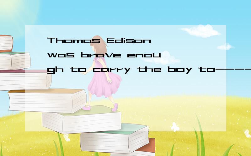 Thomas Edison was brave enough to carry the boy to--------.A.safe B.safety C.save 为什么
