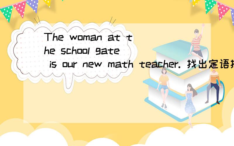 The woman at the school gate is our new math teacher. 找出定语找出下列各句中名次,形容词,介词短语作定语的部分 !O(∩_∩)O谢谢急!