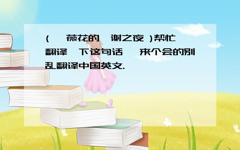 ( 蔷薇花的凋谢之夜 )帮忙翻译一下这句话, 来个会的别乱翻译中国英文.