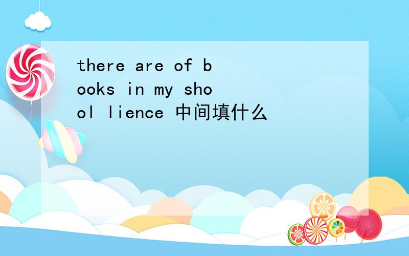 there are of books in my shool lience 中间填什么