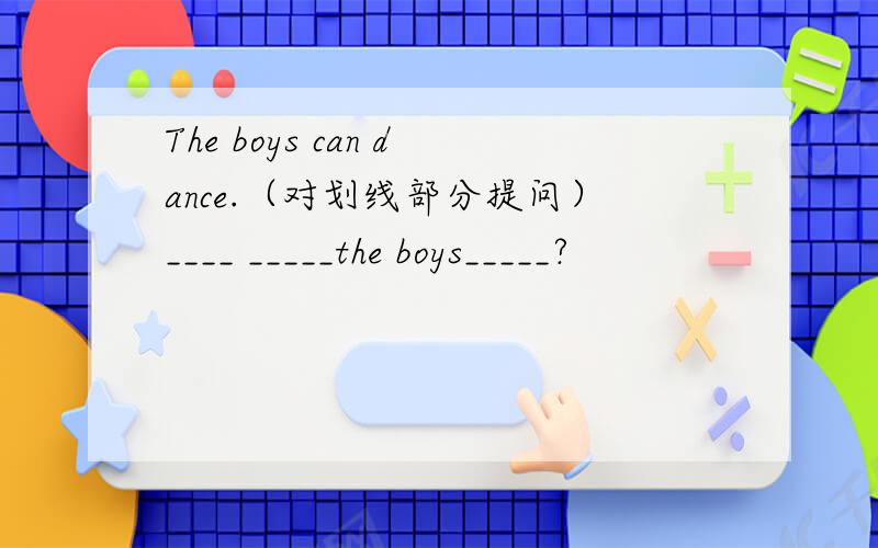 The boys can dance.（对划线部分提问）____ _____the boys_____?