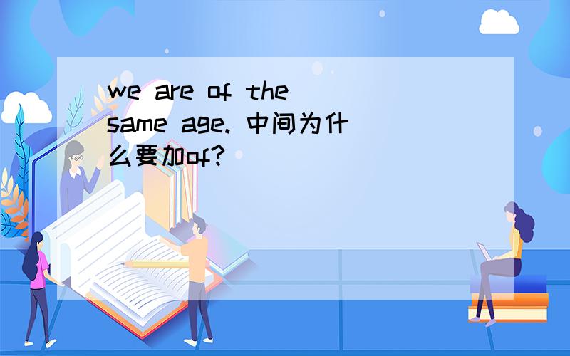 we are of the same age. 中间为什么要加of?