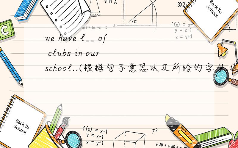 we have l__ of clubs in our school..(根据句子意思以及所给的字母,填写所缺单词现在就要