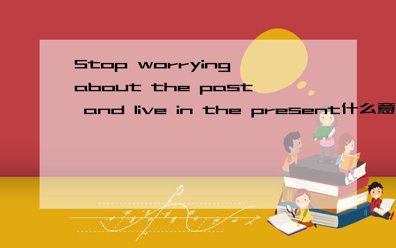 Stop worrying about the past and live in the present什么意思