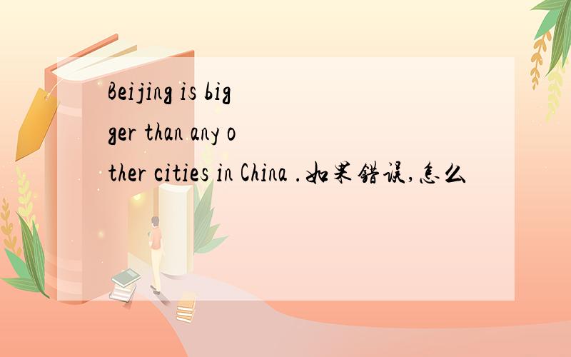 Beijing is bigger than any other cities in China .如果错误,怎么