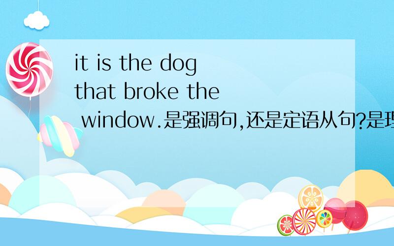 it is the dog that broke the window.是强调句,还是定语从句?是理解为“它是那条打破窗子的狗”还是“是那条狗打破了窗子”?