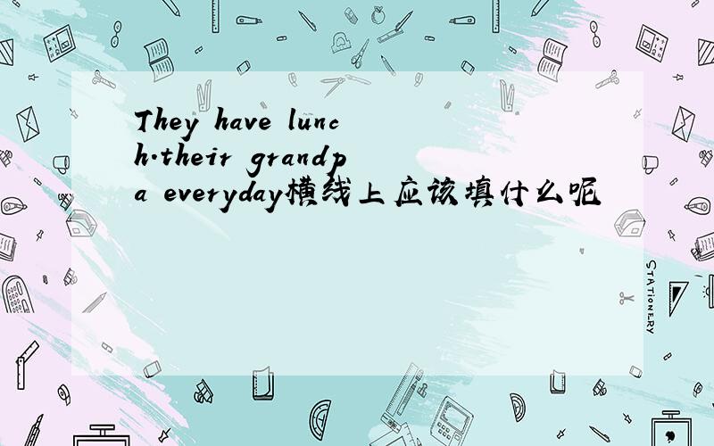 They have lunch.their grandpa everyday横线上应该填什么呢