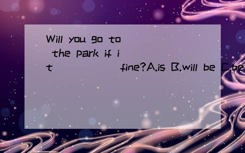 Will you go to the park if it______fine?A.is B.will be C.be D.doesn't选A 麻烦理由