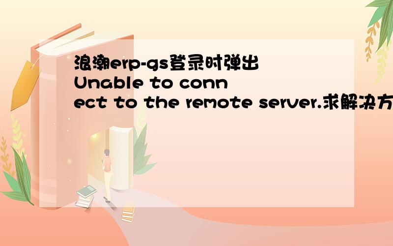 浪潮erp-gs登录时弹出 Unable to connect to the remote server.求解决方法.