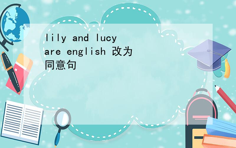 lily and lucy are english 改为同意句