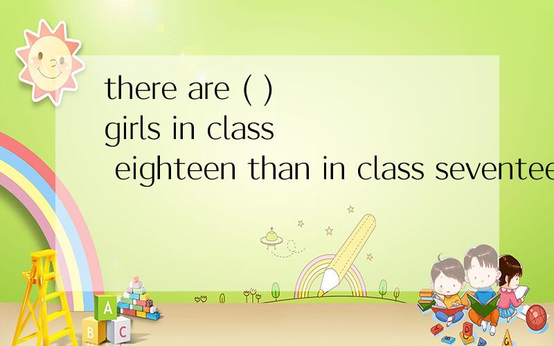 there are ( ) girls in class eighteen than in class seventeenA.moreB.nicestC.mostD.best