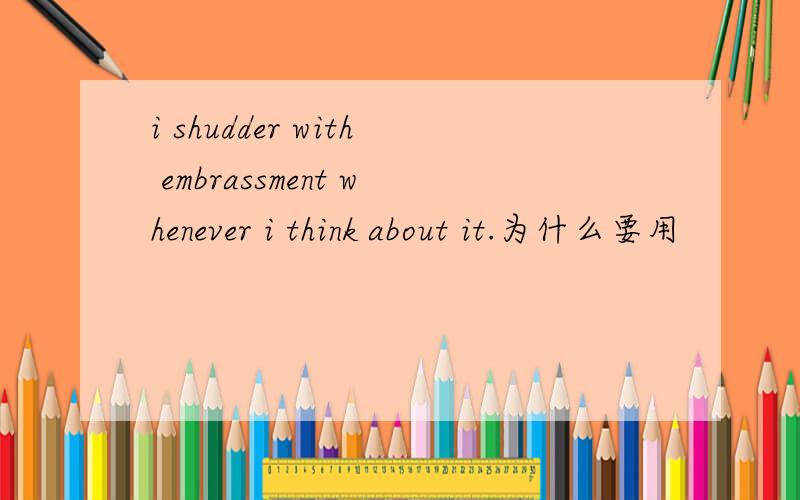 i shudder with embrassment whenever i think about it.为什么要用