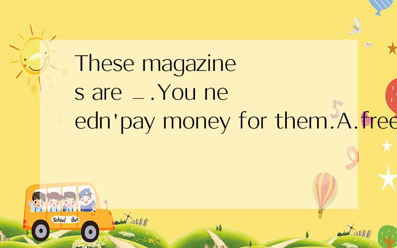 These magazines are _.You needn'pay money for them.A.freeB.cheapC.expensiveD.important