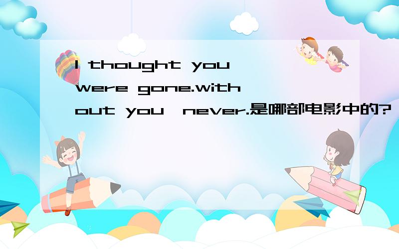 I thought you were gone.without you,never.是哪部电影中的?