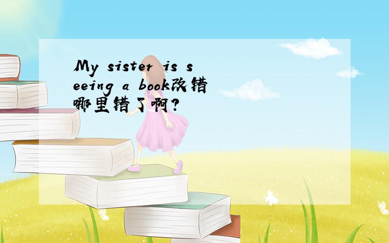 My sister is seeing a book改错哪里错了啊?