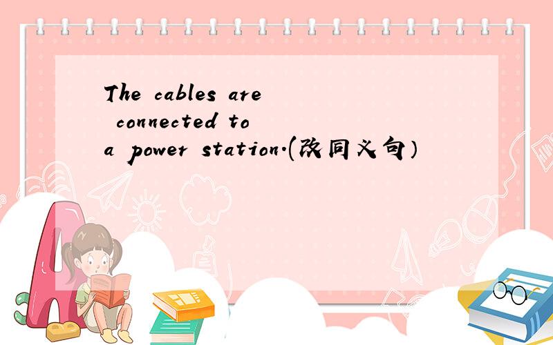The cables are connected to a power station.(改同义句）
