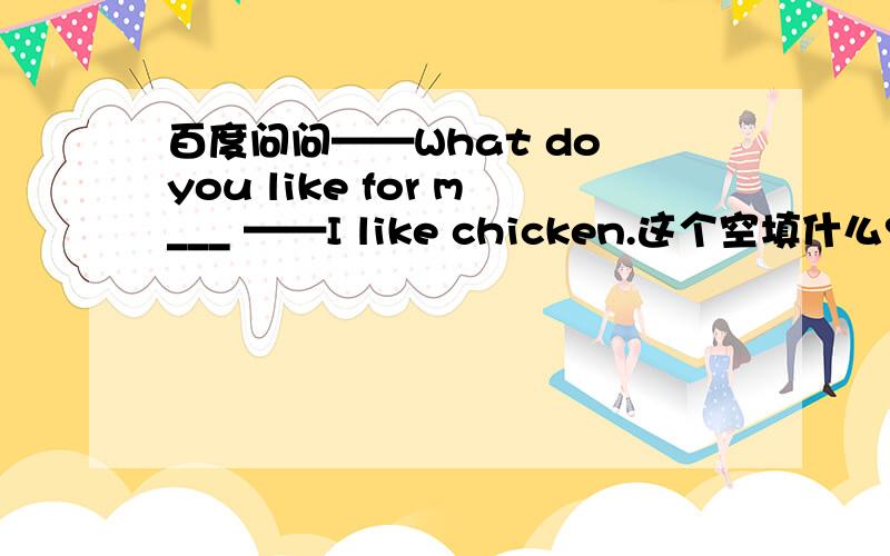 百度问问——What do you like for m___ ——I like chicken.这个空填什么?麻烦知道的请尽快回复!