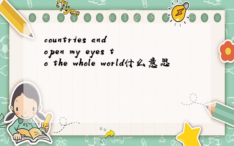 countries and open my eyes to the whole world什么意思