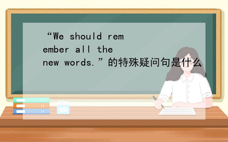 “We should remember all the new words.”的特殊疑问句是什么