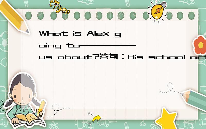 What is Alex going to-------us about?答句：His school activities.A.talk          B.tell      C.say     D.speak