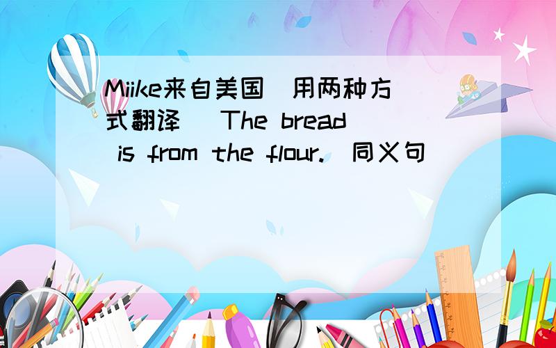 Miike来自美国(用两种方式翻译) The bread is from the flour.（同义句）