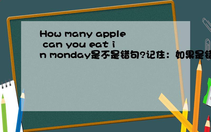How many apple can you eat in monday是不是错句?记住：如果是错句的话请把这句话改过来.