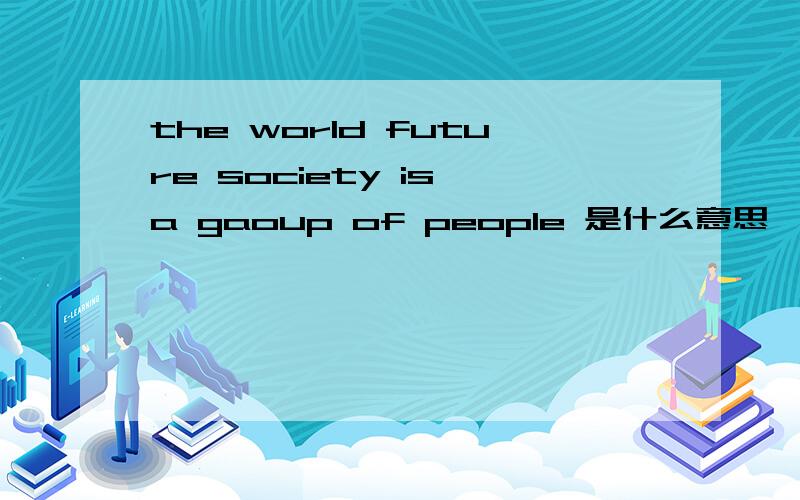 the world future society is a gaoup of people 是什么意思,急需