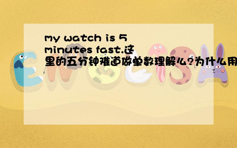 my watch is 5 minutes fast.这里的五分钟难道做单数理解么?为什么用IS 不用are 呢