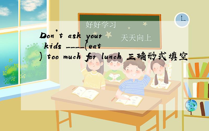 Don't ask your kids ____(eat) too much for lunch 正确形式填空