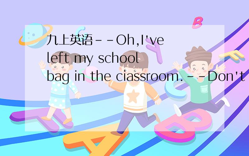九上英语--Oh,I've left my schoolbag in the ciassroom.--Don't worry.I'll______it for you.--Oh,I've left my schoolbag in the ciassroom.--Don't worry.I'll______it for you.A.bring B.get C.take D.carry说明理由