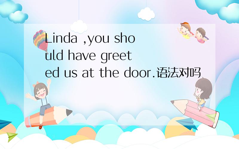 Linda ,you should have greeted us at the door.语法对吗