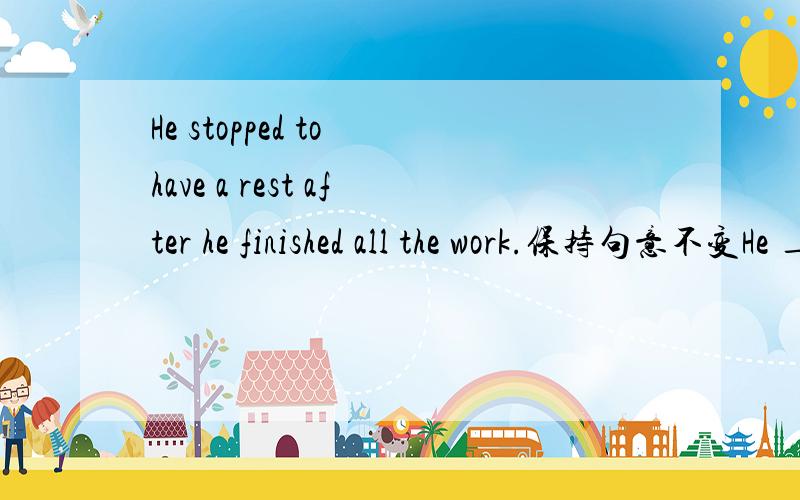 He stopped to have a rest after he finished all the work.保持句意不变He _____stop to have rest _____he finished all the work.