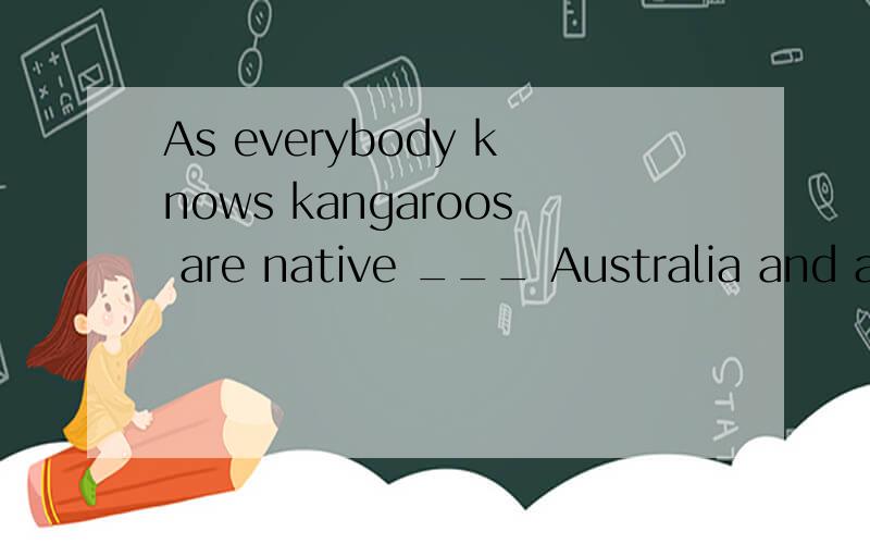 As everybody knows kangaroos are native ___ Australia and are often regarded as one of Australia'As everybody knows kangaroos are native___ Australia and are often regarded as one of Australia's national treasures.A.in B.to C.from D.with