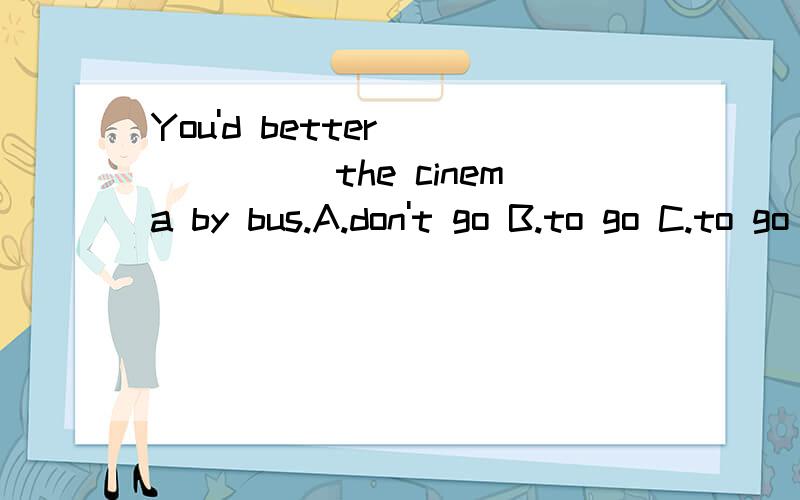You'd better_______the cinema by bus.A.don't go B.to go C.to go to D not playing