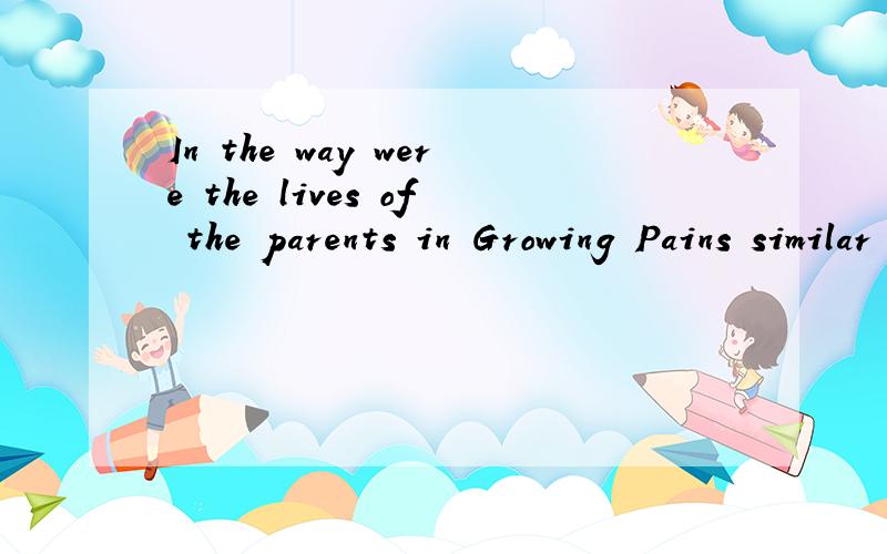 In the way were the lives of the parents in Growing Pains similar to the lives of the lives of many people who watched the programme?In what way were the lives of the parents in Growing Pains similar to the lives of many people who watched the progra