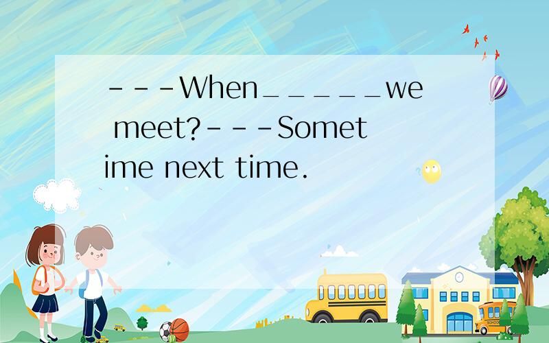 ---When_____we meet?---Sometime next time.