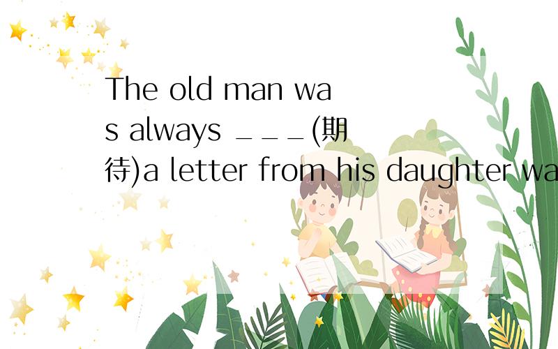 The old man was always ___(期待)a letter from his daughter was abroad 横线上填什么
