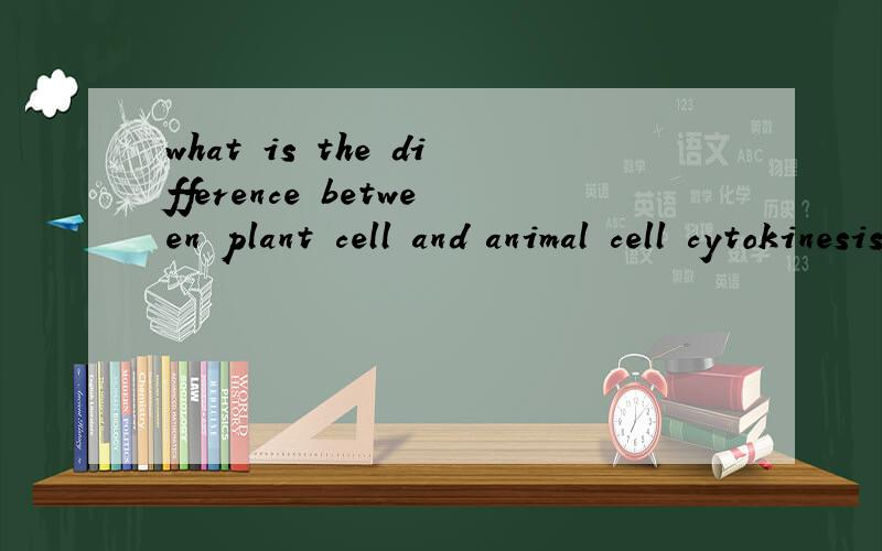 what is the difference between plant cell and animal cell cytokinesis如题￣最好是英文回答。
