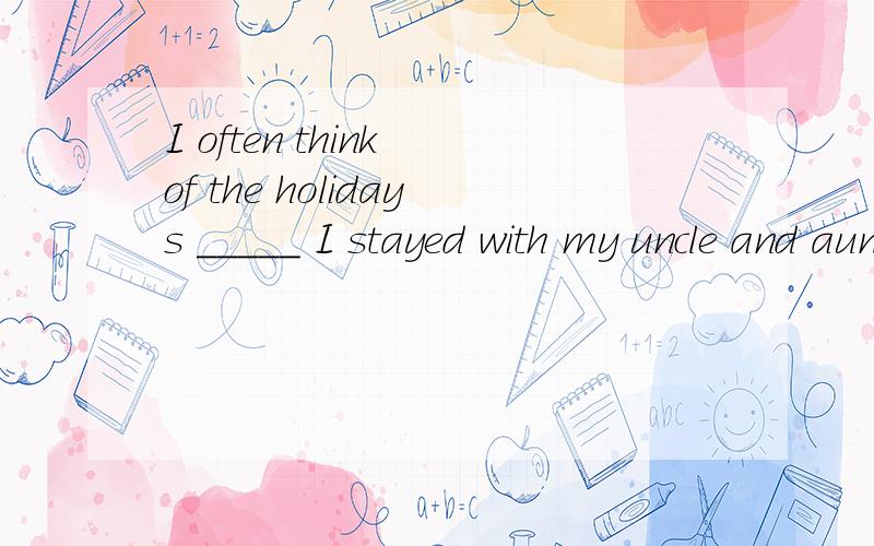 I often think of the holidays _____ I stayed with my uncle and aunt横线上可以填 when 请分析