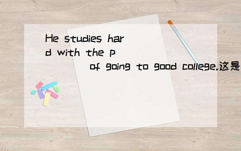 He studies hard with the p______of going to good college.这是一道缺词填空