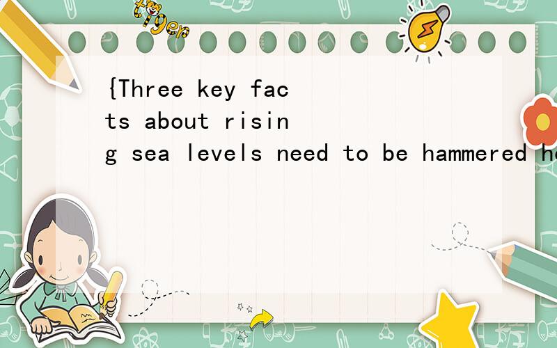 {Three key facts about rising sea levels need to be hammered home to the world's politicians and planners:} sea-level rise is now inevitable,it will happen faster than most of us thought ,and it will go on for a very long time.请帮忙翻译下{}中