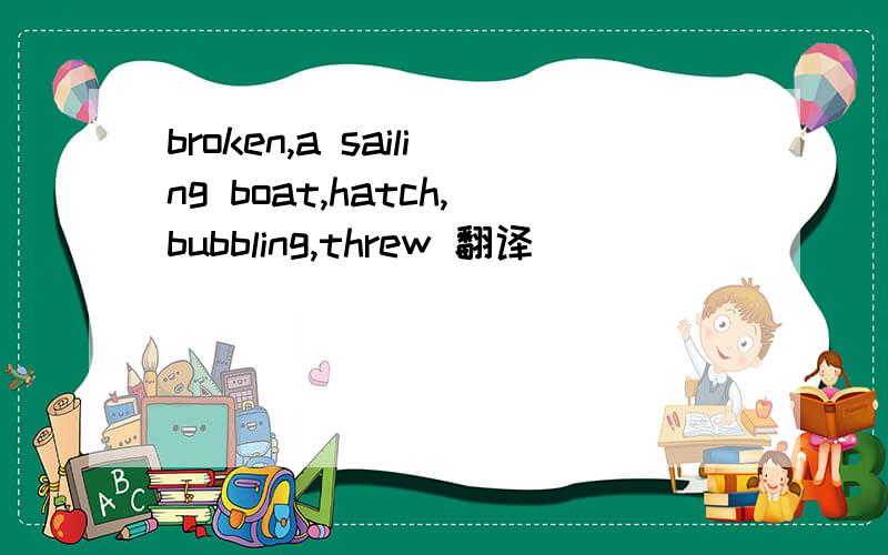broken,a sailing boat,hatch,bubbling,threw 翻译