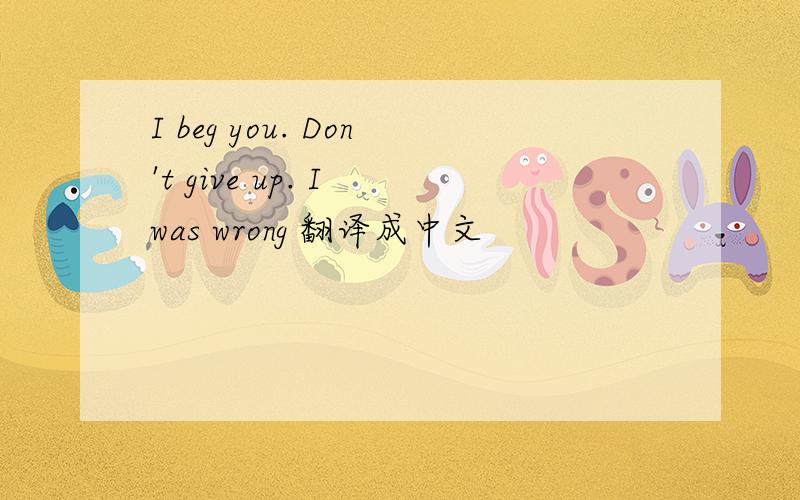 I beg you. Don't give up. I was wrong 翻译成中文
