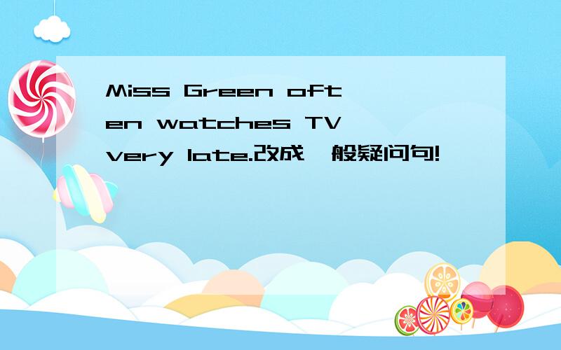 Miss Green often watches TV very late.改成一般疑问句!