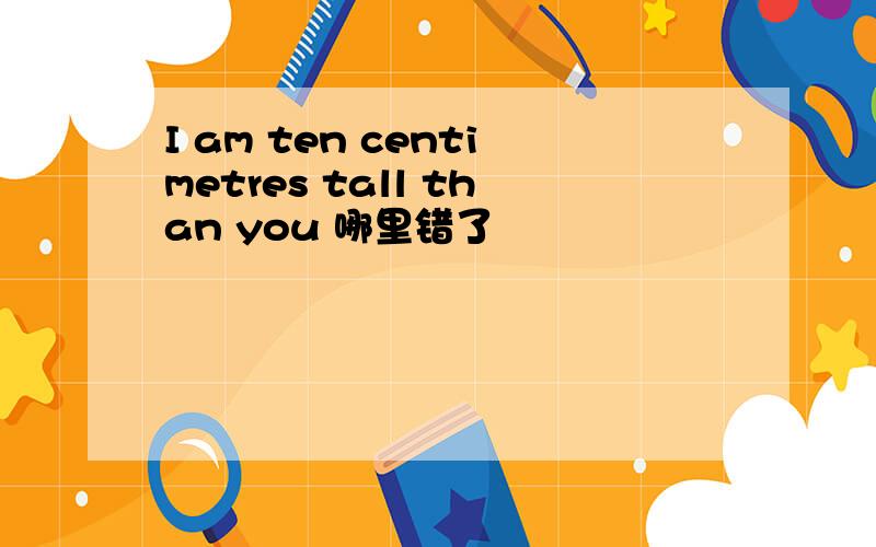 I am ten centimetres tall than you 哪里错了