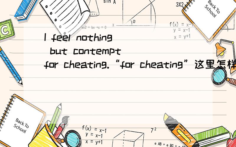 I feel nothing but contempt for cheating.“for cheating”这里怎样理解?是我被别人欺骗,还是我欺骗别人.