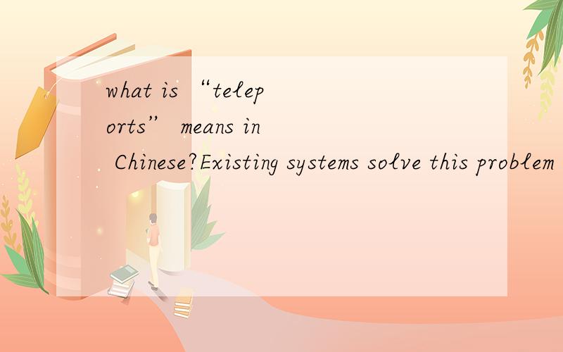 what is “teleports” means in Chinese?Existing systems solve this problem by using inner-game mechanisms such as water,tunnels or teleports.结合语境,请问句子里中的“teleports”是什么意思?