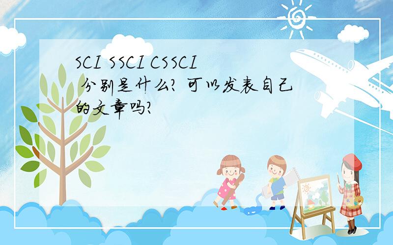 SCI SSCI CSSCI 分别是什么? 可以发表自己的文章吗?